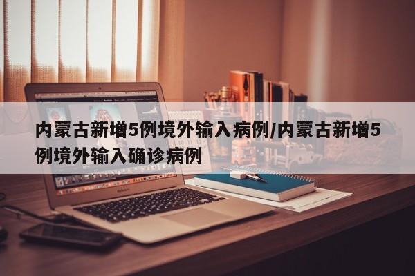 内蒙古新增5例境外输入病例/内蒙古新增5例境外输入确诊病例