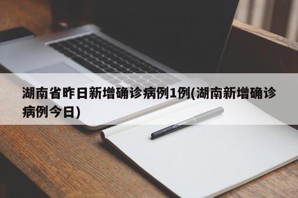湖南省昨日新增确诊病例1例(湖南新增确诊病例今日)