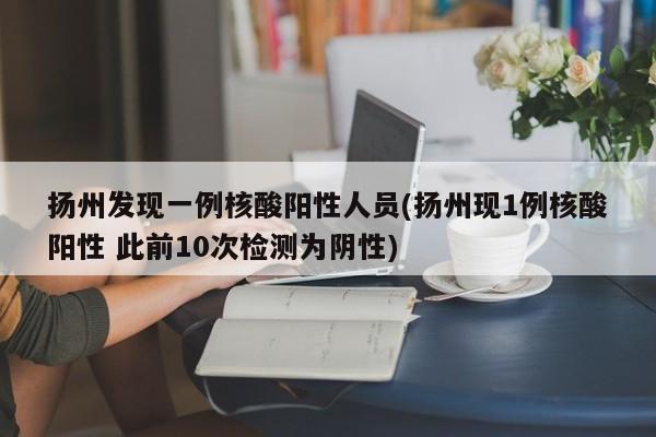 扬州发现一例核酸阳性人员(扬州现1例核酸阳性 此前10次检测为阴性)