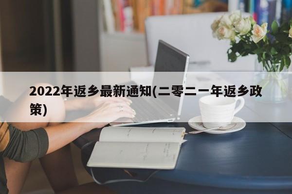 2022年返乡最新通知(二零二一年返乡政策)