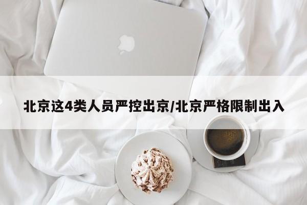 北京这4类人员严控出京/北京严格限制出入