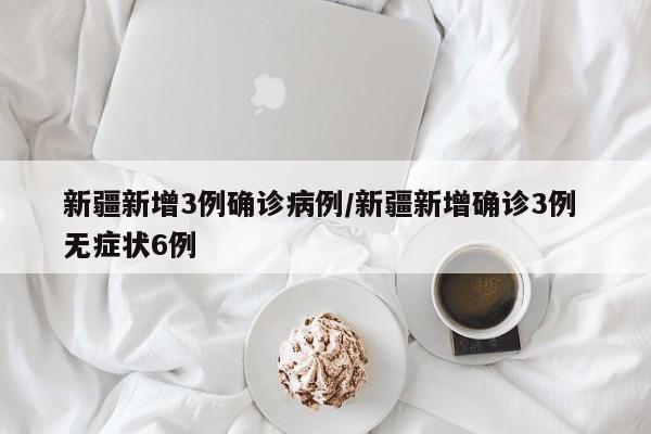新疆新增3例确诊病例/新疆新增确诊3例 无症状6例