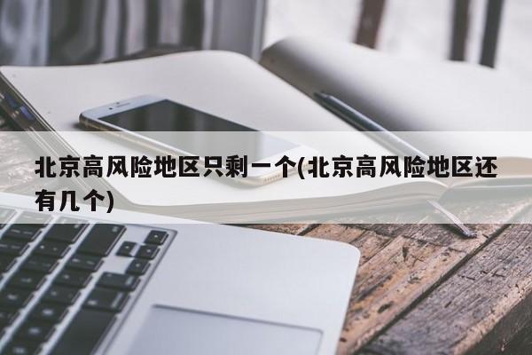 北京高风险地区只剩一个(北京高风险地区还有几个)