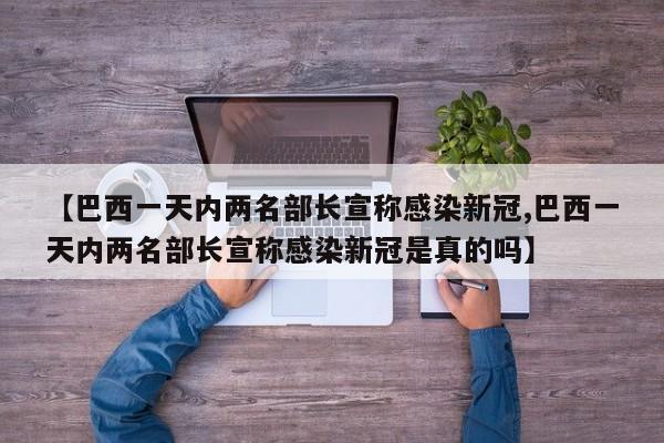【巴西一天内两名部长宣称感染新冠,巴西一天内两名部长宣称感染新冠是真的吗】