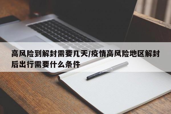 高风险到解封需要几天/疫情高风险地区解封后出行需要什么条件