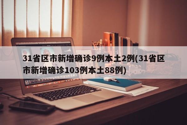 31省区市新增确诊9例本土2例(31省区市新增确诊103例本土88例)