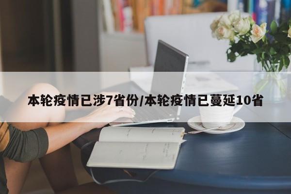 本轮疫情已涉7省份/本轮疫情已蔓延10省