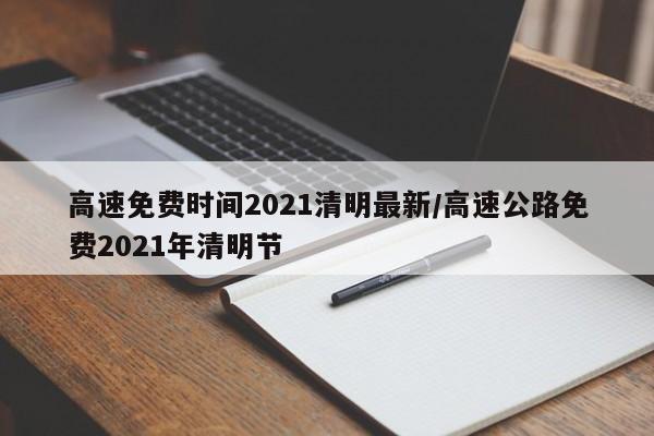 高速免费时间2021清明最新/高速公路免费2021年清明节