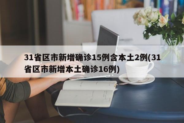 31省区市新增确诊15例含本土2例(31省区市新增本土确诊16例)