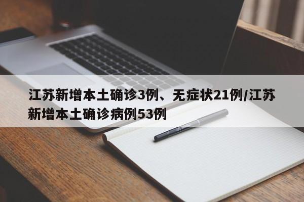 江苏新增本土确诊3例、无症状21例/江苏新增本土确诊病例53例