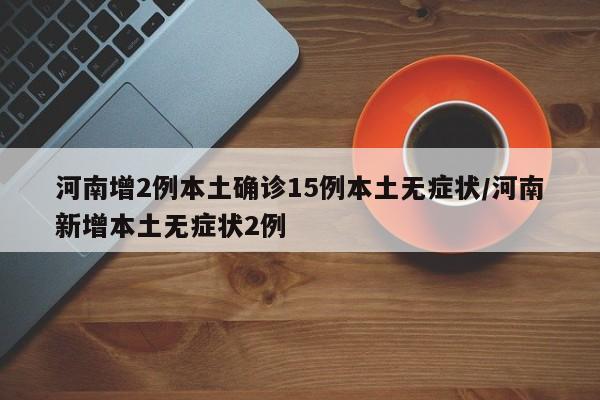 河南增2例本土确诊15例本土无症状/河南新增本土无症状2例