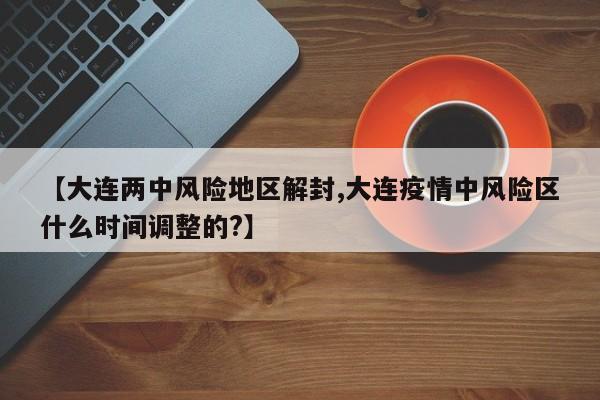 【大连两中风险地区解封,大连疫情中风险区什么时间调整的?】