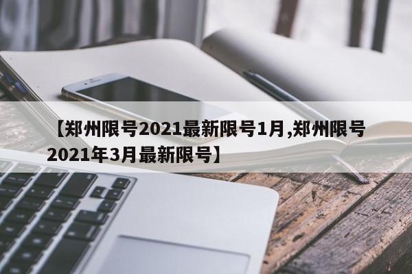 【郑州限号2021最新限号1月,郑州限号2021年3月最新限号】