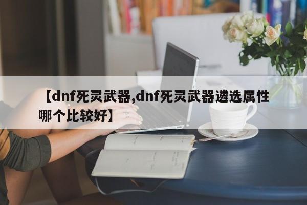 【dnf死灵武器,dnf死灵武器遴选属性哪个比较好】