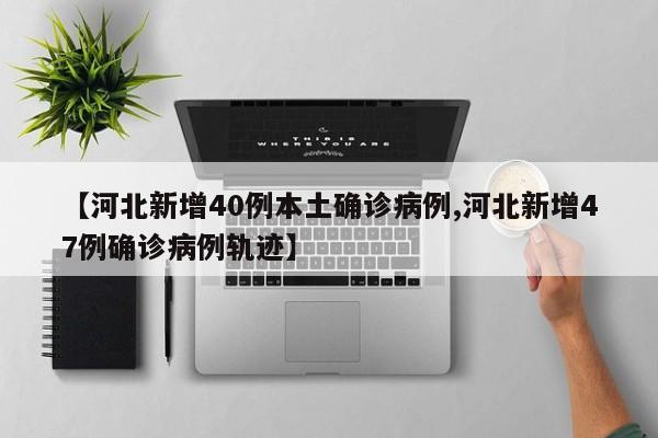 【河北新增40例本土确诊病例,河北新增47例确诊病例轨迹】