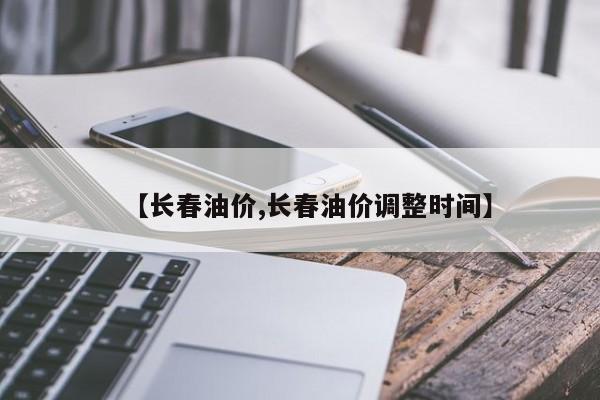 【长春油价,长春油价调整时间】