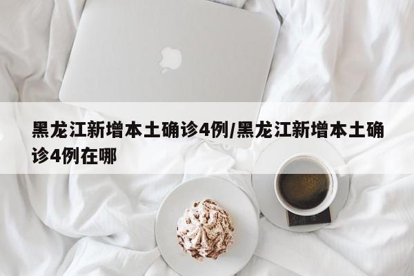 黑龙江新增本土确诊4例/黑龙江新增本土确诊4例在哪
