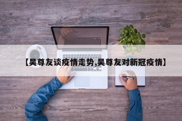 【吴尊友谈疫情走势,吴尊友对新冠疫情】