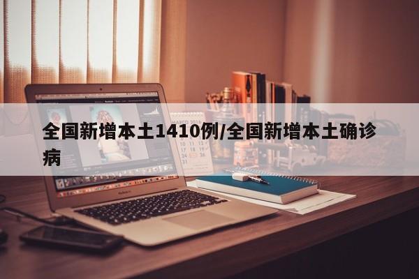 全国新增本土1410例/全国新增本土确诊病