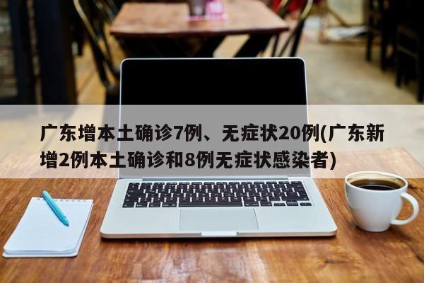 广东增本土确诊7例、无症状20例(广东新增2例本土确诊和8例无症状感染者)
