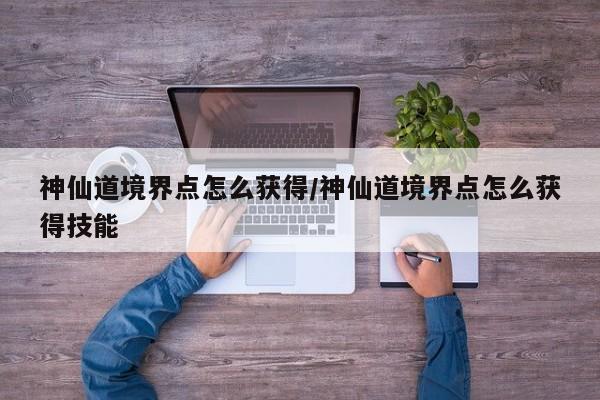 神仙道境界点怎么获得/神仙道境界点怎么获得技能