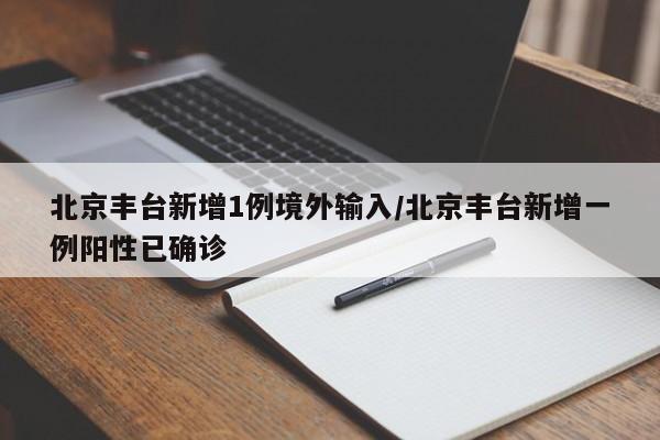 北京丰台新增1例境外输入/北京丰台新增一例阳性已确诊