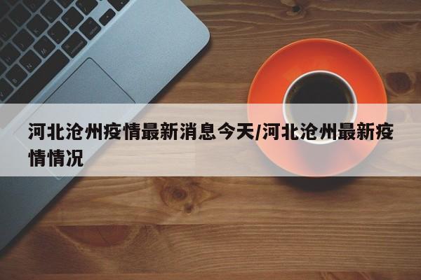 河北沧州疫情最新消息今天/河北沧州最新疫情情况