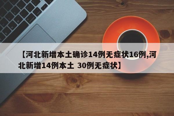 【河北新增本土确诊14例无症状16例,河北新增14例本土 30例无症状】
