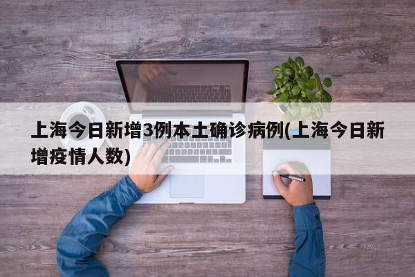 上海今日新增3例本土确诊病例(上海今日新增疫情人数)