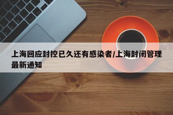 上海回应封控已久还有感染者/上海封闭管理最新通知