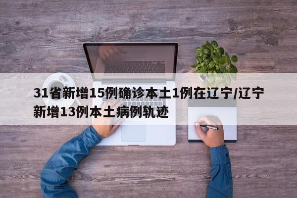 31省新增15例确诊本土1例在辽宁/辽宁新增13例本土病例轨迹