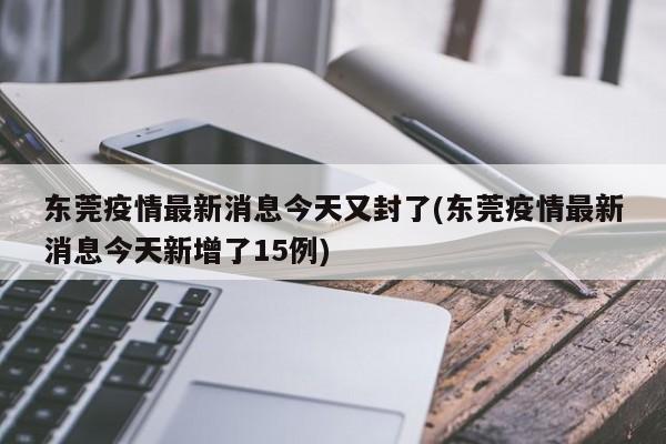 东莞疫情最新消息今天又封了(东莞疫情最新消息今天新增了15例)