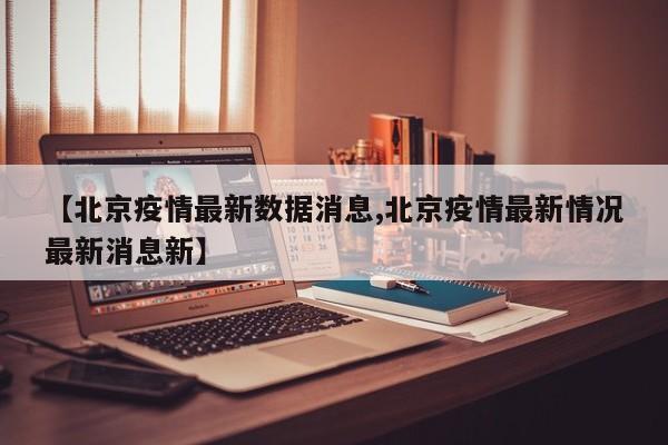 【北京疫情最新数据消息,北京疫情最新情况最新消息新】