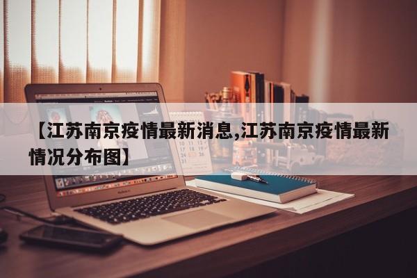 【江苏南京疫情最新消息,江苏南京疫情最新情况分布图】