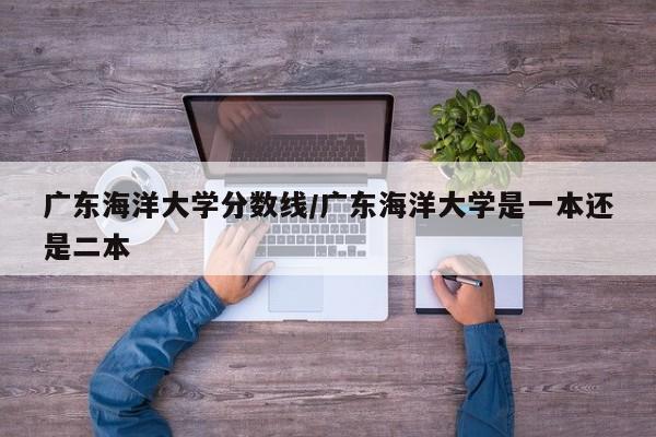广东海洋大学分数线/广东海洋大学是一本还是二本