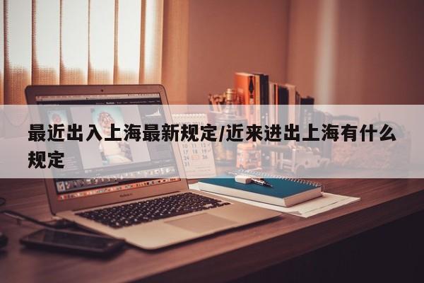 最近出入上海最新规定/近来进出上海有什么规定