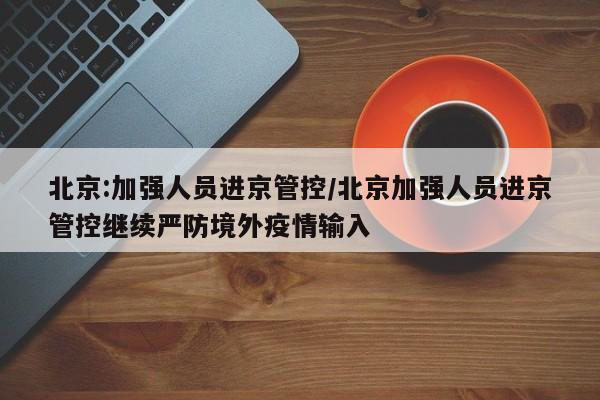 北京:加强人员进京管控/北京加强人员进京管控继续严防境外疫情输入