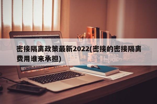密接隔离政策最新2022(密接的密接隔离费用谁来承担)