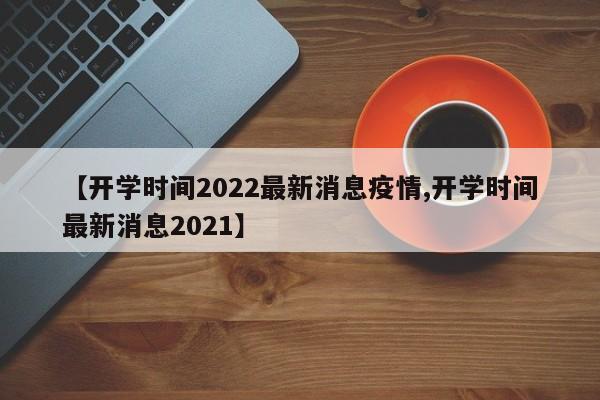 【开学时间2022最新消息疫情,开学时间最新消息2021】