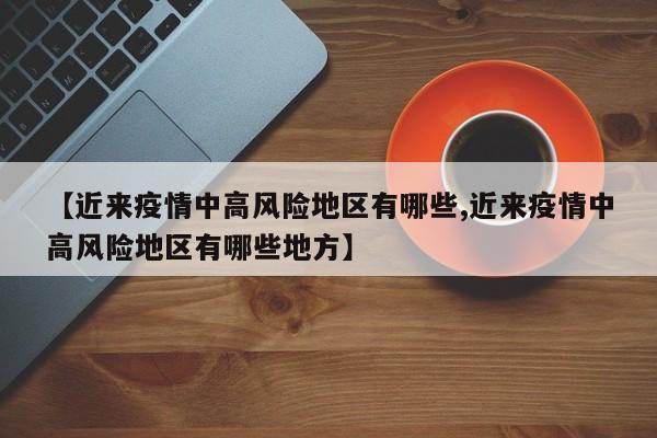 【近来疫情中高风险地区有哪些,近来疫情中高风险地区有哪些地方】