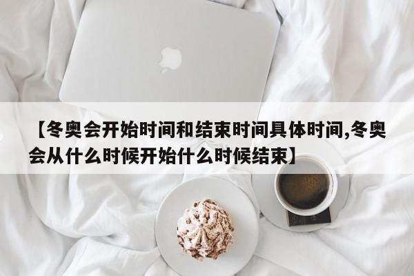 【冬奥会开始时间和结束时间具体时间,冬奥会从什么时候开始什么时候结束】