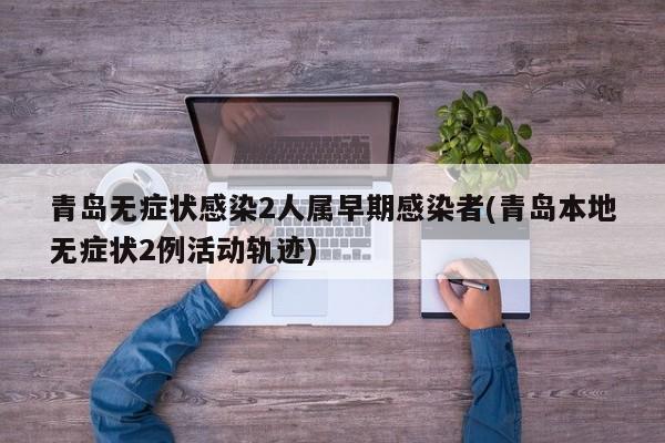 青岛无症状感染2人属早期感染者(青岛本地无症状2例活动轨迹)