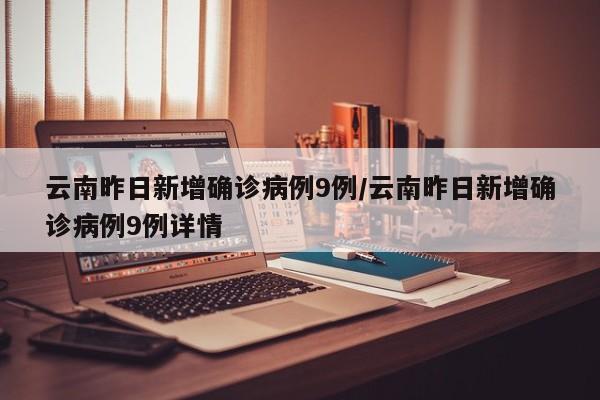 云南昨日新增确诊病例9例/云南昨日新增确诊病例9例详情