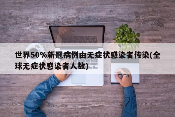 世界50%新冠病例由无症状感染者传染(全球无症状感染者人数)